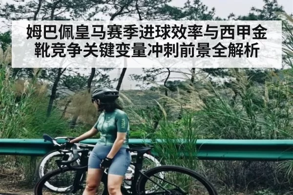 姆巴佩皇马赛季进球效率与西甲金靴竞争关键变量冲刺前景全解析