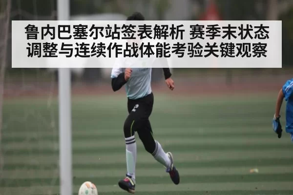 鲁内巴塞尔站签表解析 赛季末状态调整与连续作战体能考验关键观察